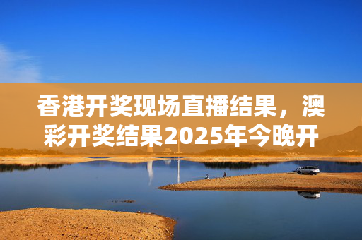 澳门开奖现场直播结果+开奖结果下载,最新热门解析实施_精英版121,127.13